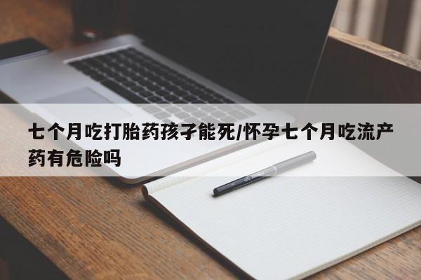 打胎药私人店购买微信七个月吃打胎药孩孑能死/怀孕七个月吃流产药有危险吗