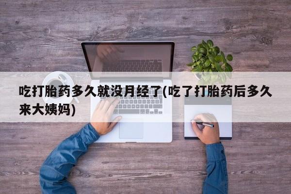 打胎药私人店购买微信吃打胎药多久就没月经了(吃了打胎药后多久来大姨妈)