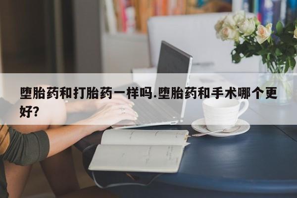 打胎药私人店购买微信堕胎药和打胎药一样吗.堕胎药和手术哪个更好？