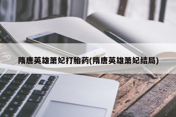 打胎药私人店购买微信隋唐英雄萧妃打胎药(隋唐英雄萧妃结局)