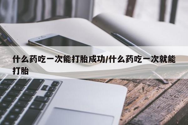 打胎药私人店购买微信什么药吃一次能打胎成功/什么药吃一次就能打胎