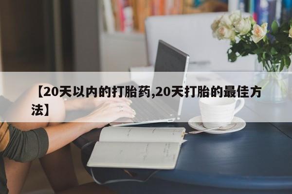 打胎药私人店购买微信【20天以内的打胎药,20天打胎的最佳方法】