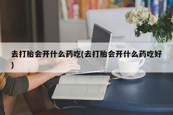 打胎药私人店购买微信去打胎会开什么药吃(去打胎会开什么药吃好)