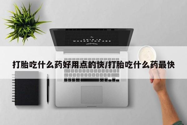 打胎药私人店购买微信打胎吃什么药好用点的快/打胎吃什么药最快