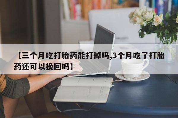 打胎药私人店购买微信【三个月吃打胎药能打掉吗,3个月吃了打胎药还可以挽回吗】