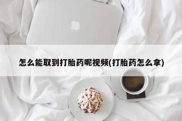 打胎药私人店购买微信怎么能取到打胎药呢视频(打胎药怎么拿)