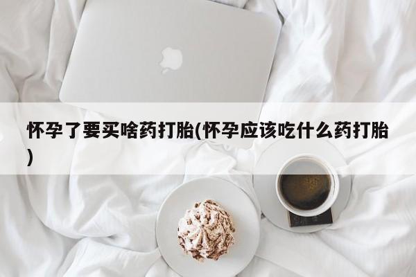 打胎药私人店购买微信怀孕了要买啥药打胎(怀孕应该吃什么药打胎)