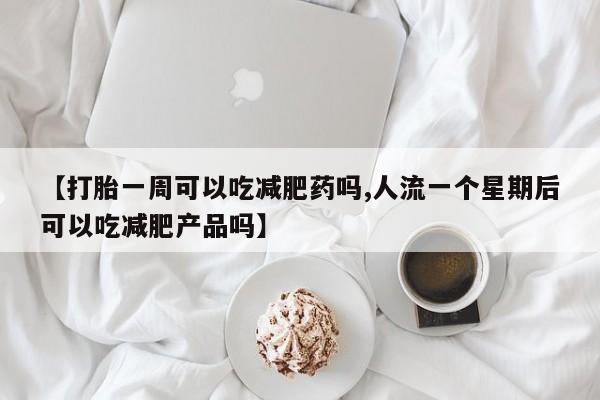 打胎药私人店购买微信【打胎一周可以吃减肥药吗,人流一个星期后可以吃减肥产品吗】