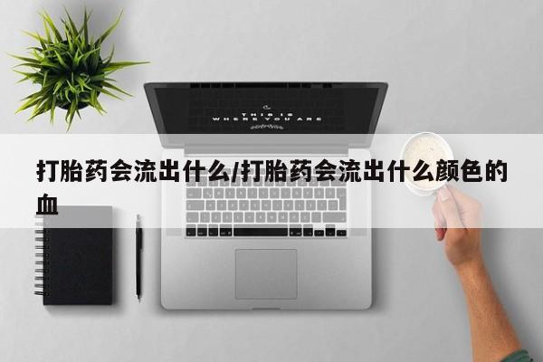 打胎药私人店购买微信打胎药会流出什么/打胎药会流出什么颜色的血