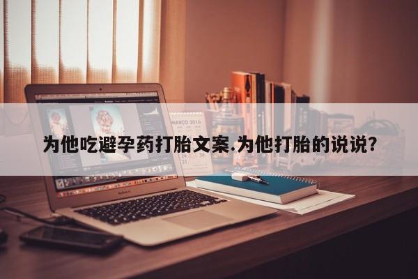 打胎药私人店购买微信为他吃避孕药打胎文案.为他打胎的说说？