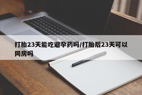打胎药私人店购买微信打胎23天能吃避孕药吗/打胎后23天可以同房吗