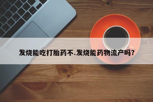 打胎药私人店购买微信发烧能吃打胎药不.发烧能药物流产吗？