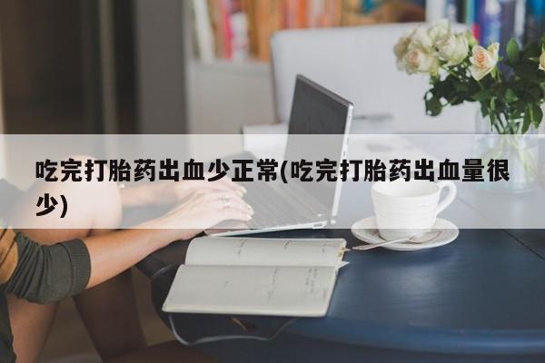 打胎药私人店购买微信吃完打胎药出血少正常(吃完打胎药出血量很少)