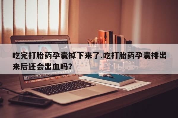 打胎药私人店购买微信吃完打胎药孕囊掉下来了.吃打胎药孕囊排出来后还会出血吗？