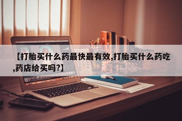 打胎药私人店购买微信【打胎买什么药最快最有效,打胎买什么药吃,药店给买吗?】