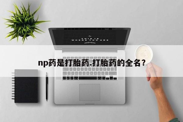 打胎药私人店购买微信np药是打胎药.打胎药的全名？
