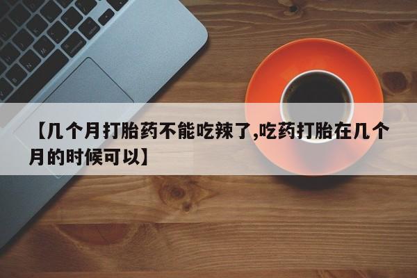 打胎药私人店购买微信【几个月打胎药不能吃辣了,吃药打胎在几个月的时候可以】