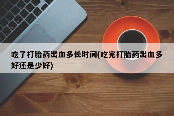 打胎药私人店购买微信吃了打胎药出血多长时间(吃完打胎药出血多好还是少好)