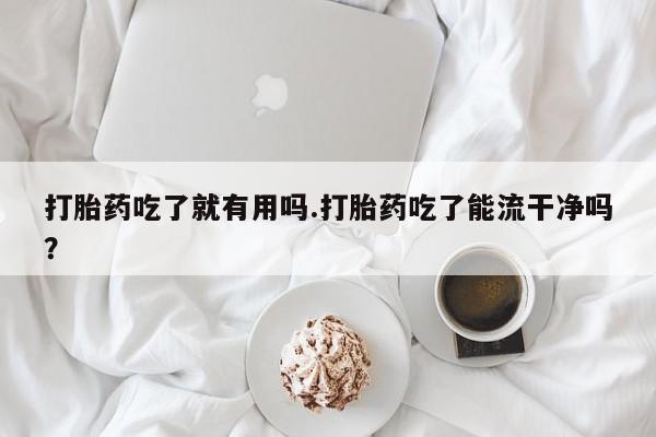 打胎药私人店购买微信打胎药吃了就有用吗.打胎药吃了能流干净吗？