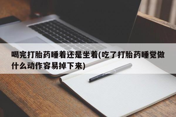 打胎药私人店购买微信喝完打胎药睡着还是坐着(吃了打胎药睡觉做什么动作容易掉下来)