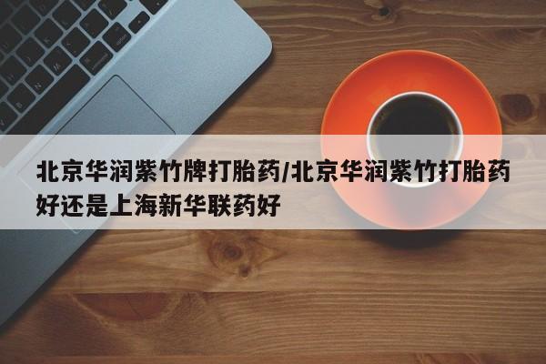 打胎药私人店购买微信北京华润紫竹牌打胎药/北京华润紫竹打胎药好还是上海新华联药好