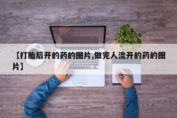 打胎药私人店购买微信【打胎后开的药的图片,做完人流开的药的图片】