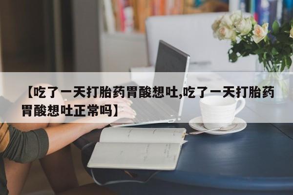 打胎药私人店购买微信【吃了一天打胎药胃酸想吐,吃了一天打胎药胃酸想吐正常吗】