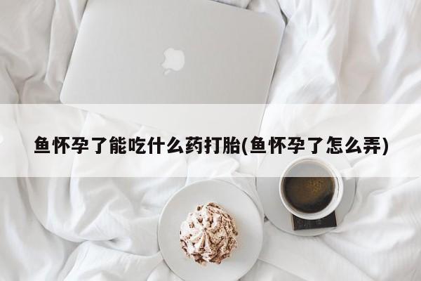 打胎药私人店购买微信鱼怀孕了能吃什么药打胎(鱼怀孕了怎么弄)
