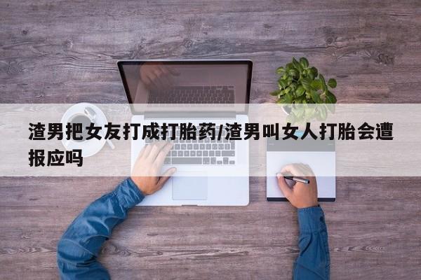 打胎药私人店购买微信渣男把女友打成打胎药/渣男叫女人打胎会遭报应吗