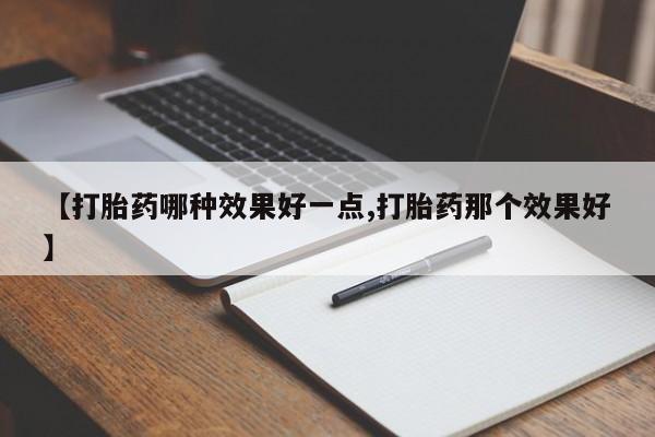 打胎药私人店购买微信【打胎药哪种效果好一点,打胎药那个效果好】