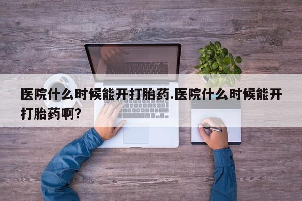 打胎药私人店购买微信医院什么时候能开打胎药.医院什么时候能开打胎药啊？