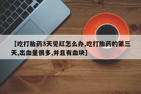 打胎药私人店购买微信【吃打胎药3天见红怎么办,吃打胎药的第三天,出血量很多,并且有血块】