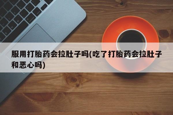 打胎药私人店购买微信服用打胎药会拉肚子吗(吃了打胎药会拉肚子和恶心吗)