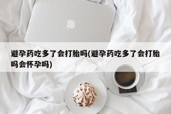 打胎药私人店购买微信避孕药吃多了会打胎吗(避孕药吃多了会打胎吗会怀孕吗)