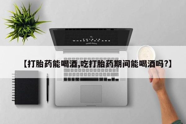 打胎药私人店购买微信【打胎药能喝酒,吃打胎药期间能喝酒吗?】