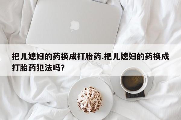 打胎药私人店购买微信把儿媳妇的药换成打胎药.把儿媳妇的药换成打胎药犯法吗?