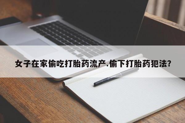 打胎药私人店购买微信女子在家偷吃打胎药流产.偷下打胎药犯法?
