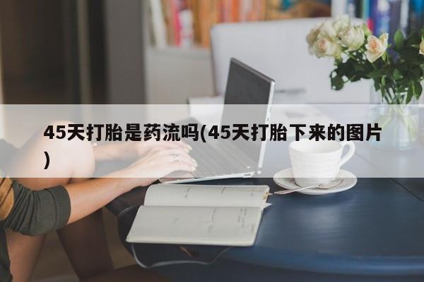 打胎药私人店购买微信45天打胎是药流吗(45天打胎下来的图片)