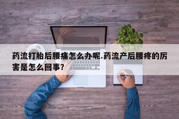 打胎药私人店购买微信药流打胎后腰痛怎么办呢.药流产后腰疼的厉害是怎么回事？