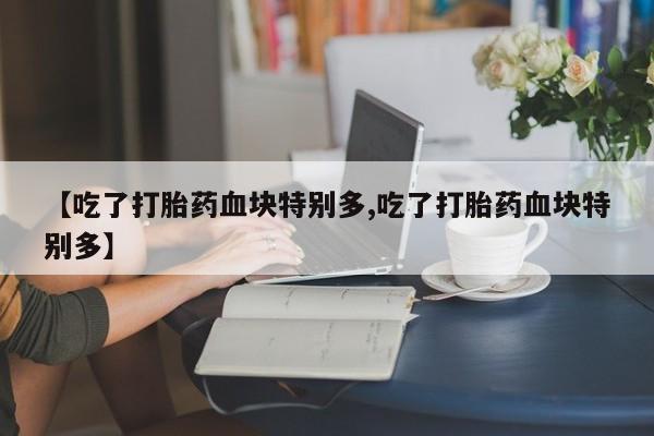 打胎药私人店购买微信【吃了打胎药血块特别多,吃了打胎药血块特别多】