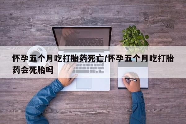 打胎药私人店购买微信怀孕五个月吃打胎药死亡/怀孕五个月吃打胎药会死胎吗
