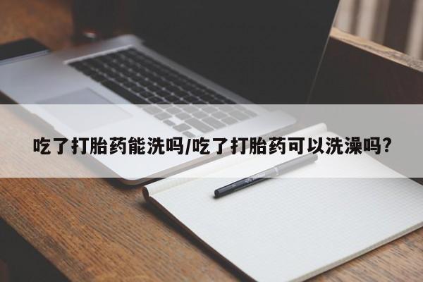 打胎药私人店购买微信吃了打胎药能洗吗/吃了打胎药可以洗澡吗?