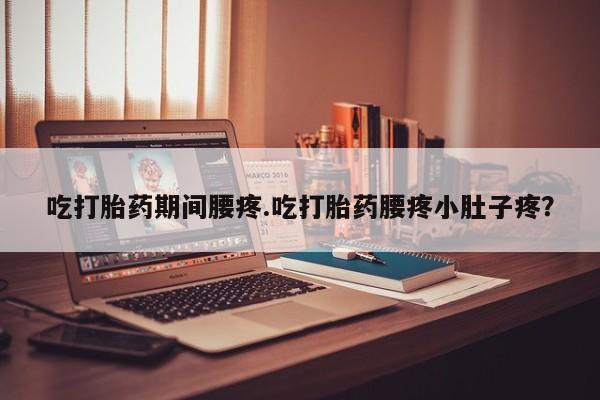 打胎药私人店购买微信吃打胎药期间腰疼.吃打胎药腰疼小肚子疼？