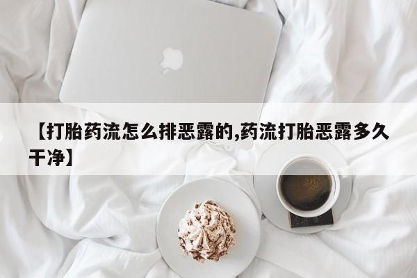 打胎药私人店购买微信【打胎药流怎么排恶露的,药流打胎恶露多久干净】