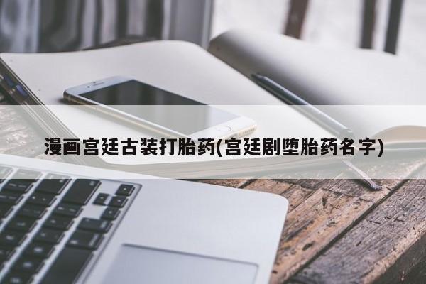 打胎药私人店购买微信漫画宫廷古装打胎药(宫廷剧堕胎药名字)