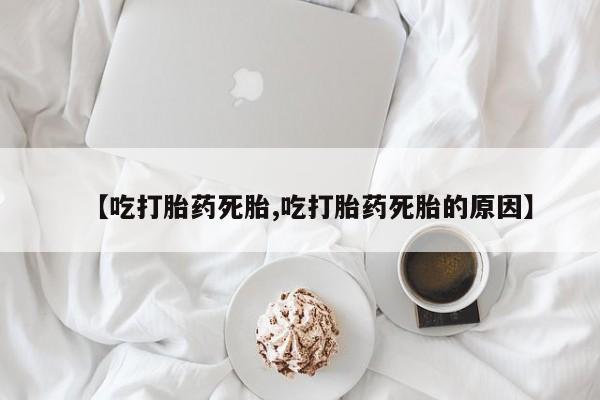 打胎药私人店购买微信【吃打胎药死胎,吃打胎药死胎的原因】