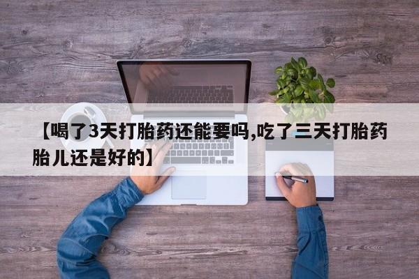 打胎药私人店购买微信【喝了3天打胎药还能要吗,吃了三天打胎药胎儿还是好的】