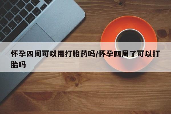 打胎药私人店购买微信怀孕四周可以用打胎药吗/怀孕四周了可以打胎吗