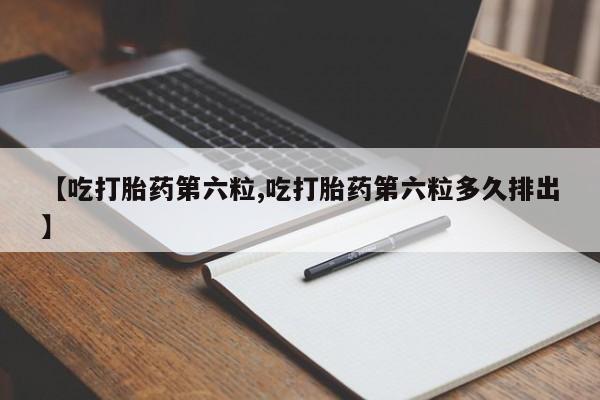 打胎药私人店购买微信【吃打胎药第六粒,吃打胎药第六粒多久排出】
