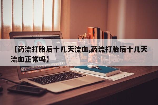打胎药私人店购买微信【药流打胎后十几天流血,药流打胎后十几天流血正常吗】